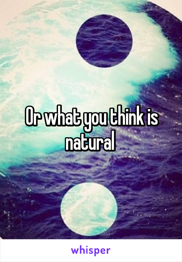 Or what you think is natural 