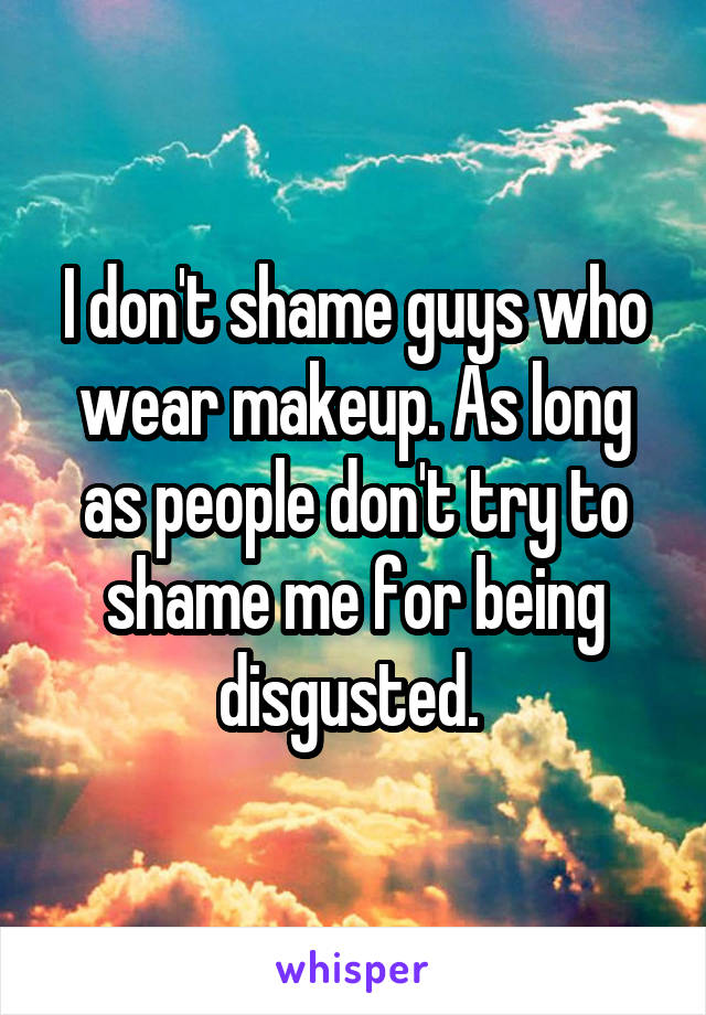 I don't shame guys who wear makeup. As long as people don't try to shame me for being disgusted. 