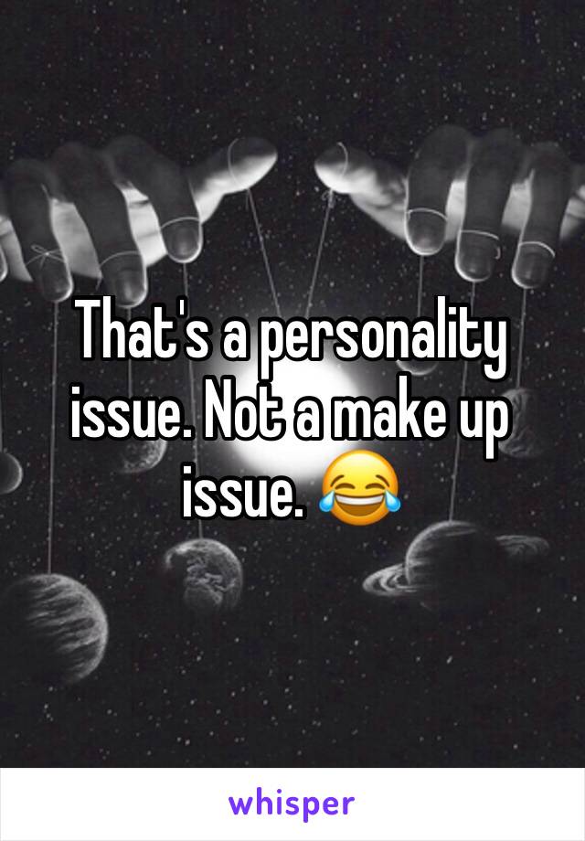 That's a personality issue. Not a make up issue. 😂