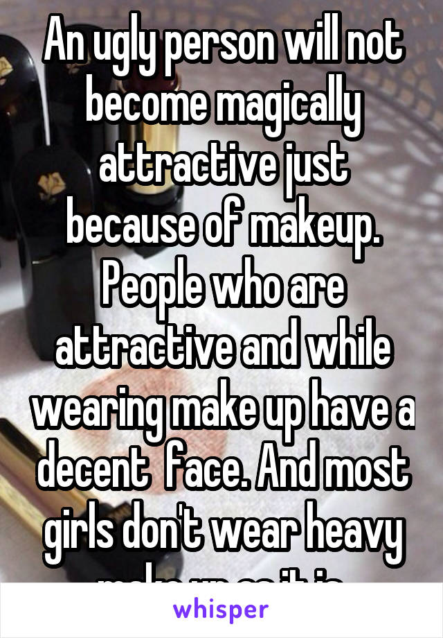 An ugly person will not become magically attractive just because of makeup. People who are attractive and while wearing make up have a decent  face. And most girls don't wear heavy make up as it is.