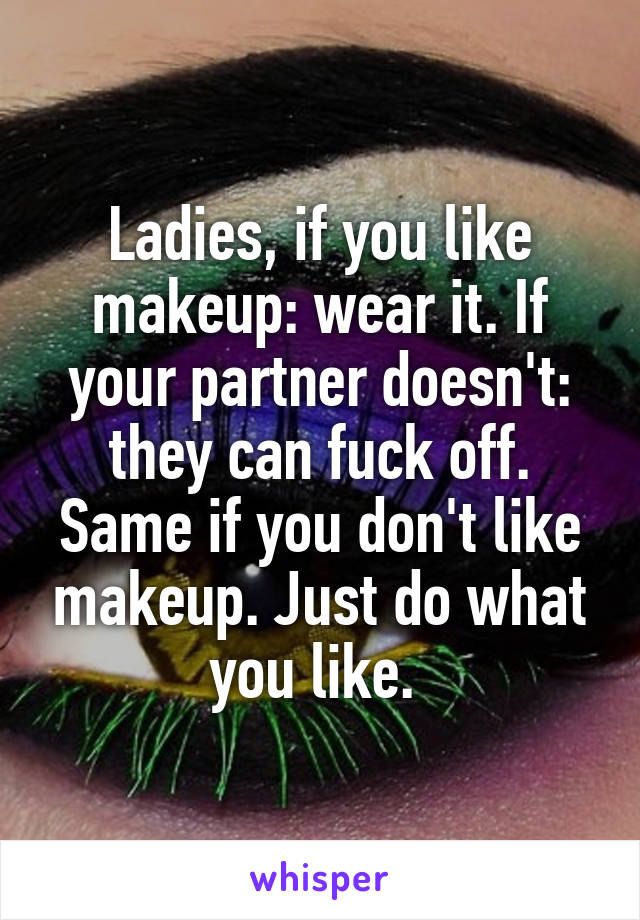 Ladies, if you like makeup: wear it. If your partner doesn't: they can fuck off. Same if you don't like makeup. Just do what you like. 