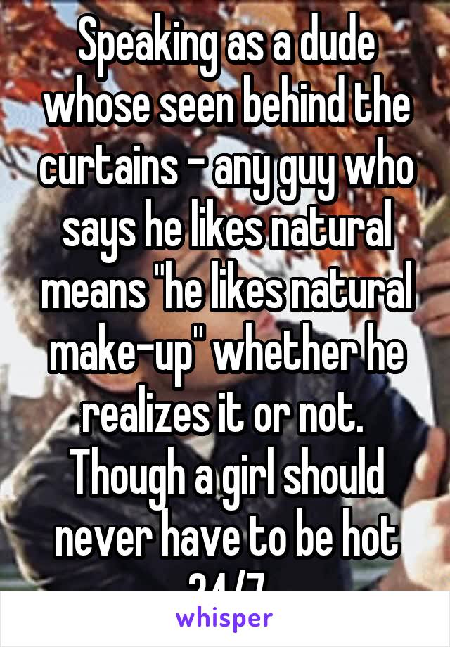 Speaking as a dude whose seen behind the curtains - any guy who says he likes natural means "he likes natural make-up" whether he realizes it or not.  Though a girl should never have to be hot 24/7