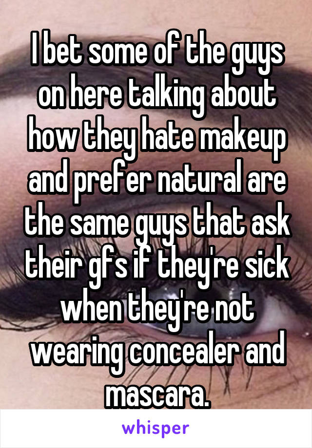 I bet some of the guys on here talking about how they hate makeup and prefer natural are the same guys that ask their gfs if they're sick when they're not wearing concealer and mascara.