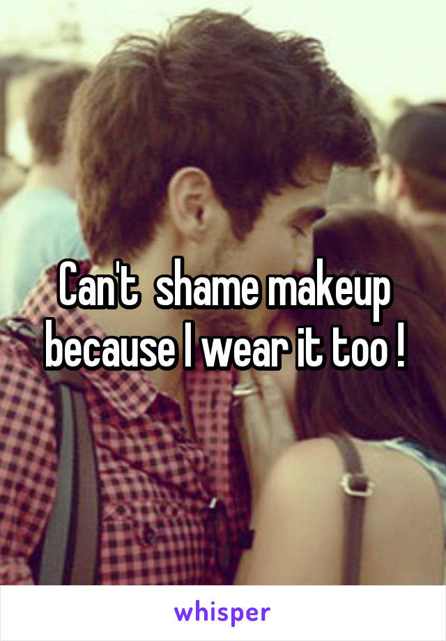 Can't  shame makeup because I wear it too !