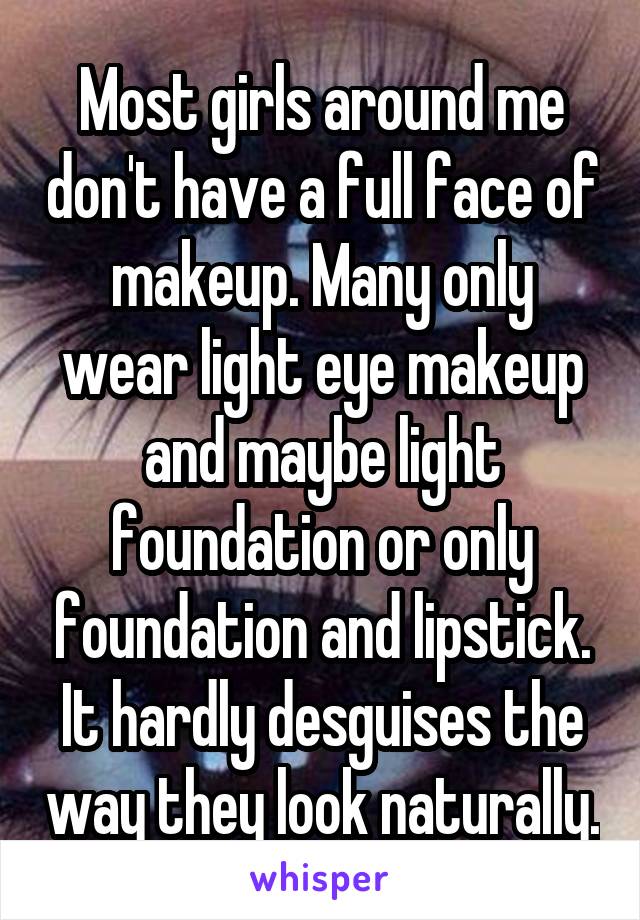 Most girls around me don't have a full face of makeup. Many only wear light eye makeup and maybe light foundation or only foundation and lipstick. It hardly desguises the way they look naturally.