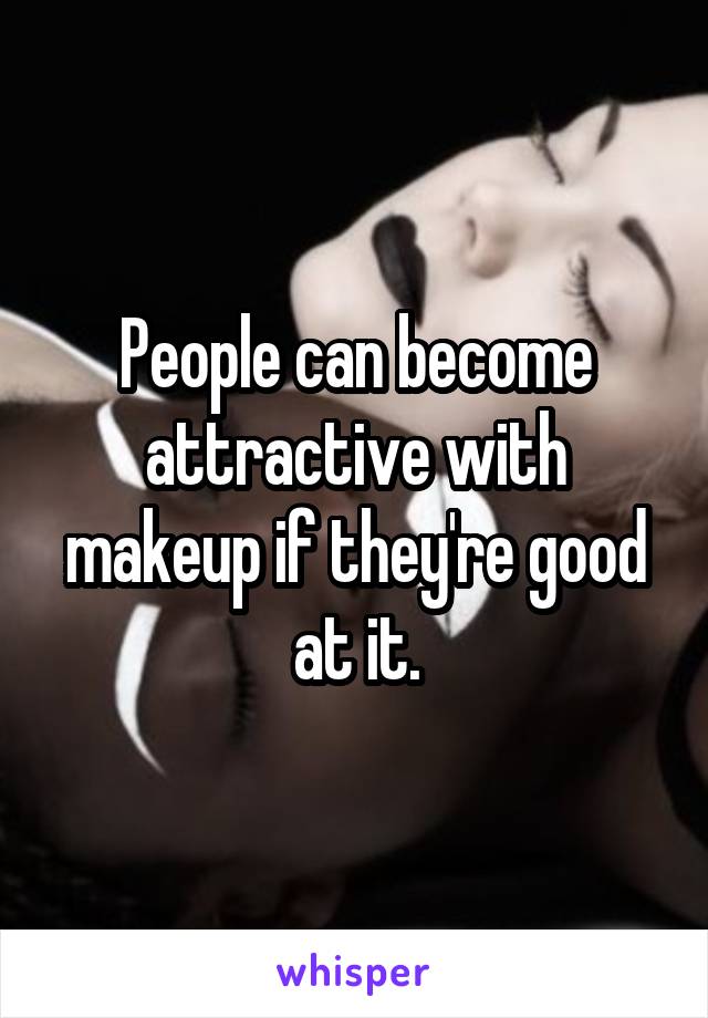 People can become attractive with makeup if they're good at it.