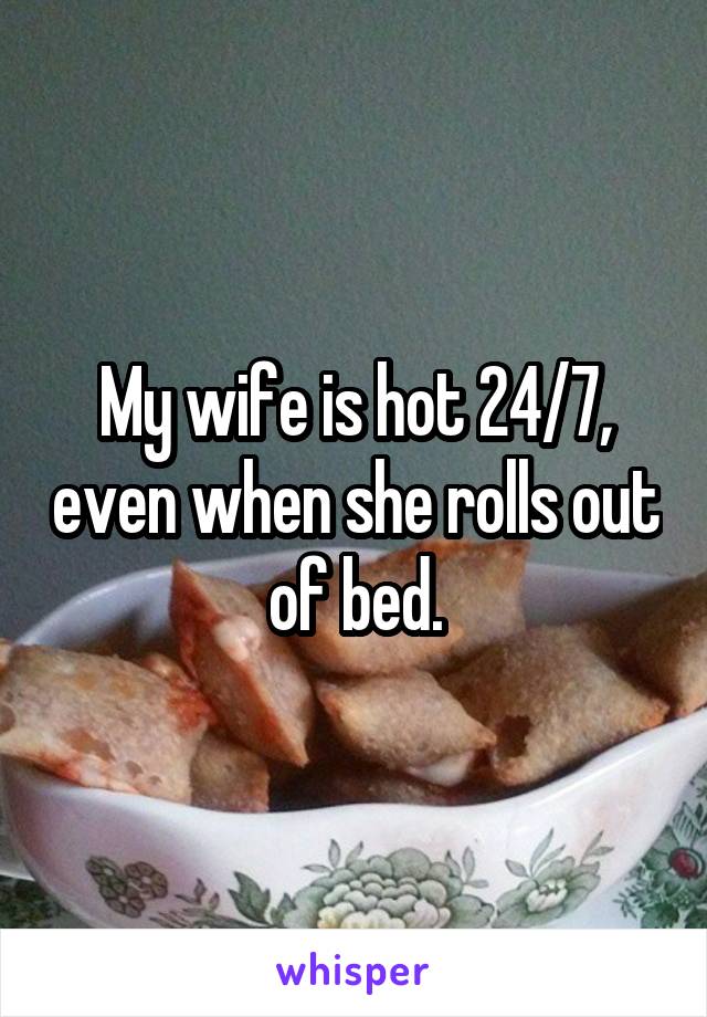 My wife is hot 24/7, even when she rolls out of bed.