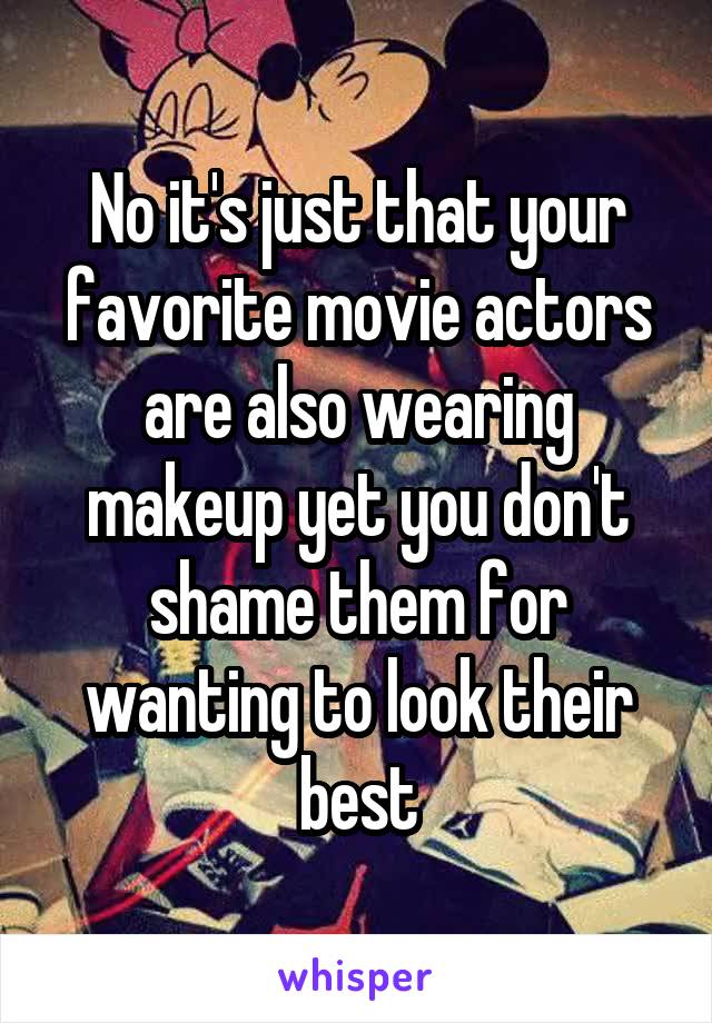 No it's just that your favorite movie actors are also wearing makeup yet you don't shame them for wanting to look their best