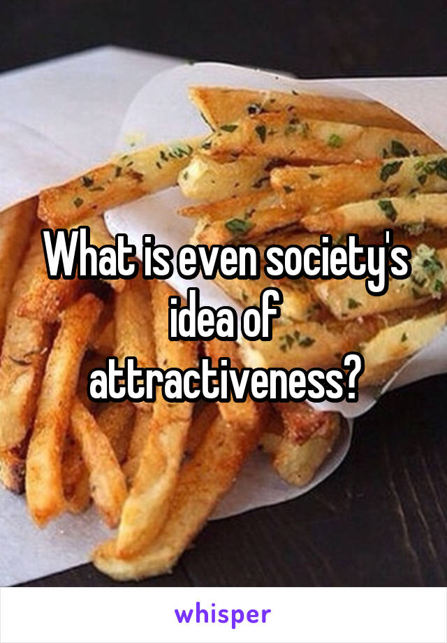 What is even society's idea of attractiveness?