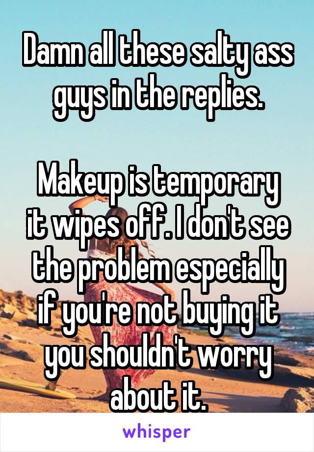 Damn all these salty ass guys in the replies.

Makeup is temporary it wipes off. I don't see the problem especially if you're not buying it you shouldn't worry about it.