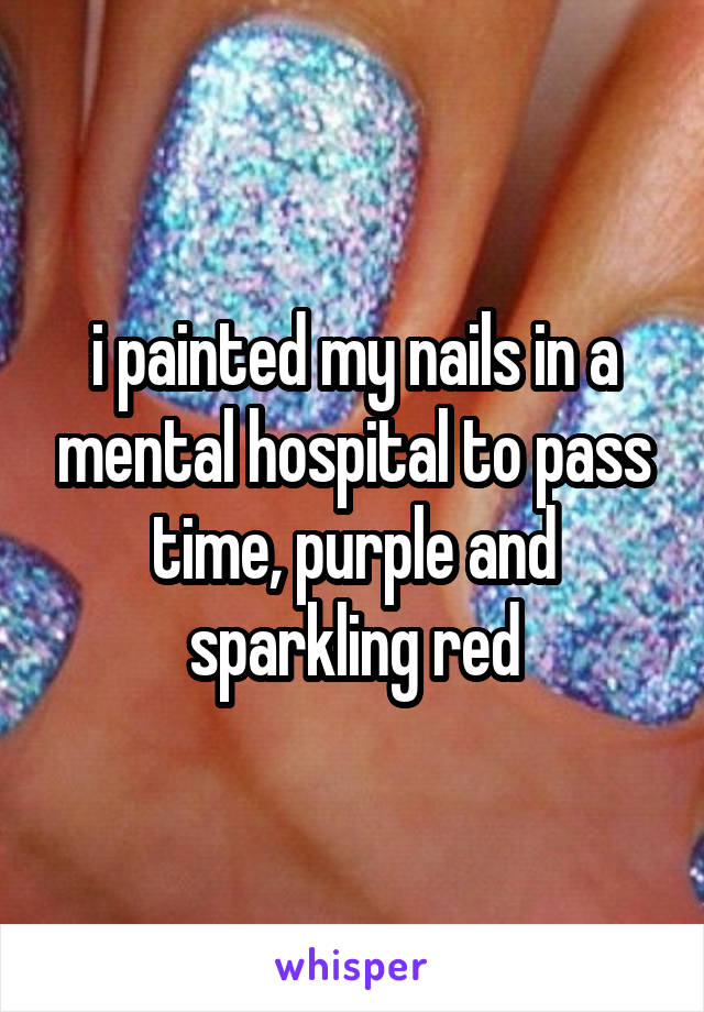 i painted my nails in a mental hospital to pass time, purple and sparkling red