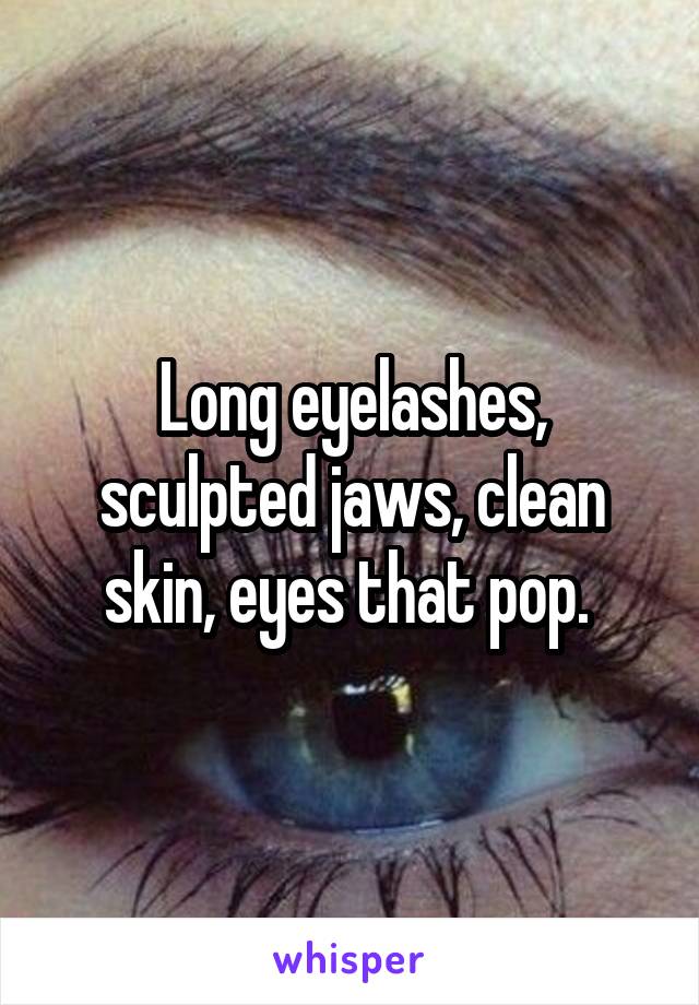 Long eyelashes, sculpted jaws, clean skin, eyes that pop. 