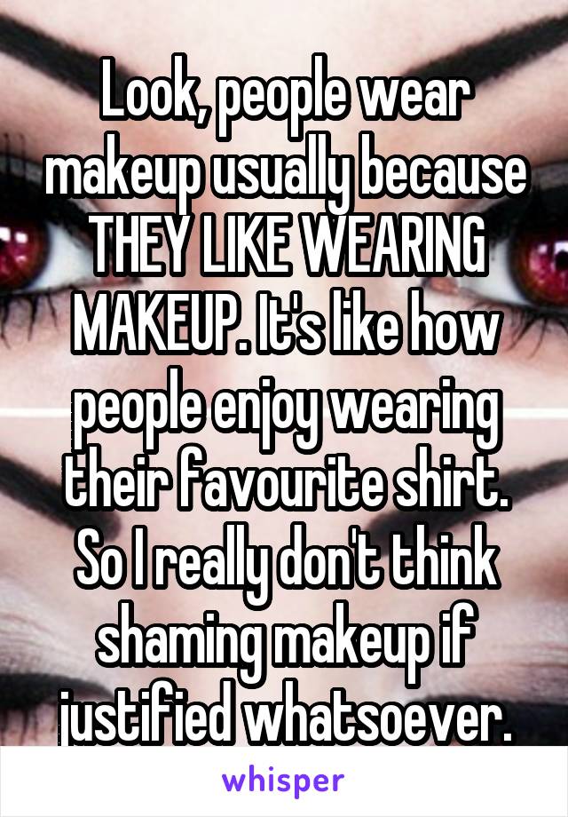 Look, people wear makeup usually because THEY LIKE WEARING MAKEUP. It's like how people enjoy wearing their favourite shirt. So I really don't think shaming makeup if justified whatsoever.