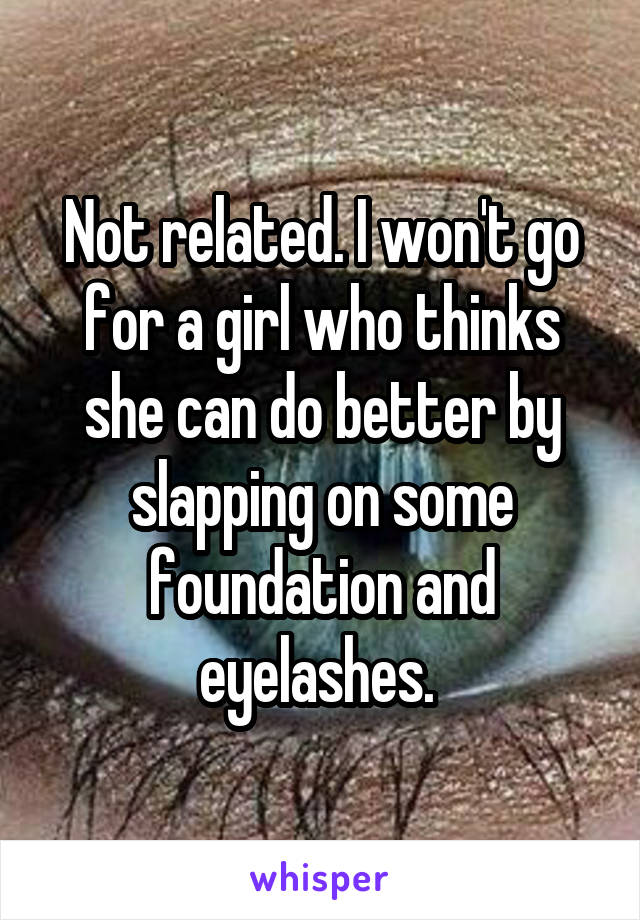 Not related. I won't go for a girl who thinks she can do better by slapping on some foundation and eyelashes. 