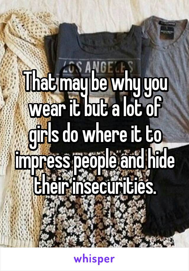 That may be why you wear it but a lot of girls do where it to impress people and hide their insecurities.