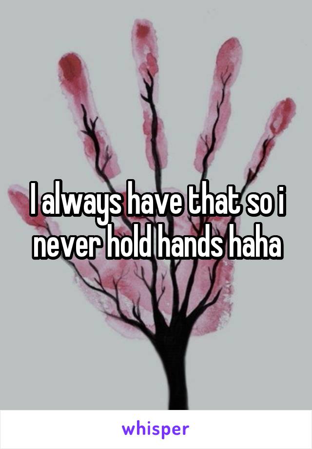 I always have that so i never hold hands haha