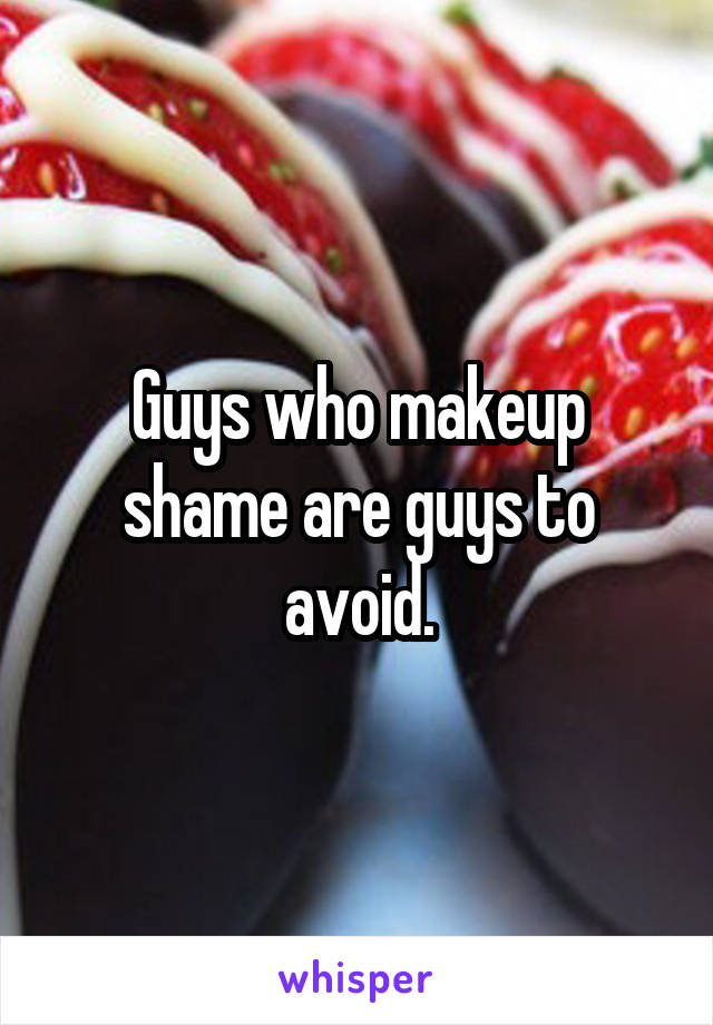 Guys who makeup shame are guys to avoid.