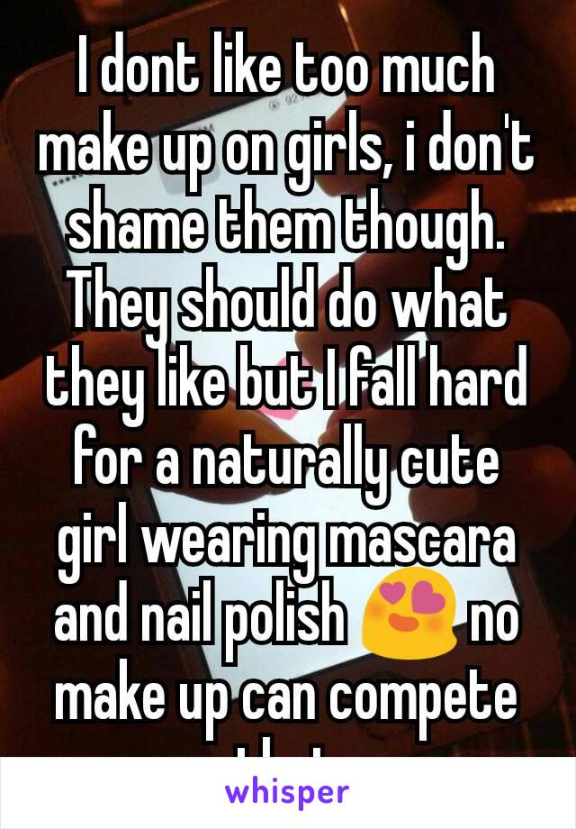 I dont like too much make up on girls, i don't shame them though. They should do what they like but I fall hard for a naturally cute girl wearing mascara and nail polish 😍 no make up can compete that