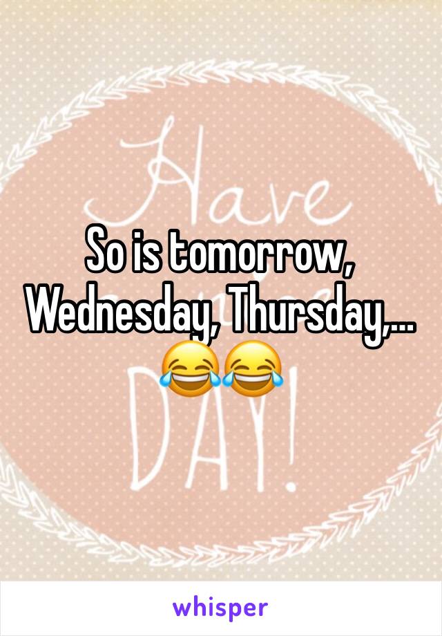 So is tomorrow, Wednesday, Thursday,…
😂😂