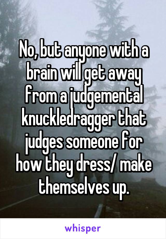 No, but anyone with a brain will get away from a judgemental knuckledragger that judges someone for how they dress/ make themselves up.