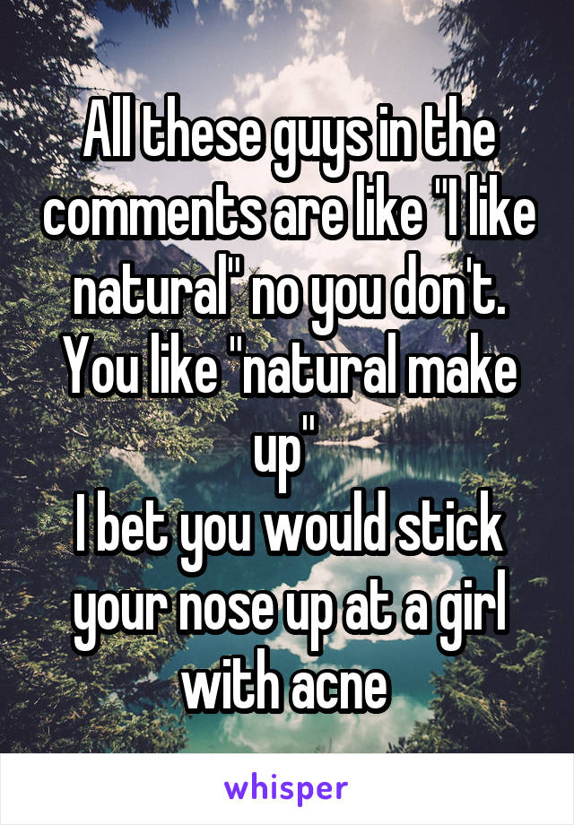 All these guys in the comments are like "I like natural" no you don't. You like "natural make up" 
I bet you would stick your nose up at a girl with acne 