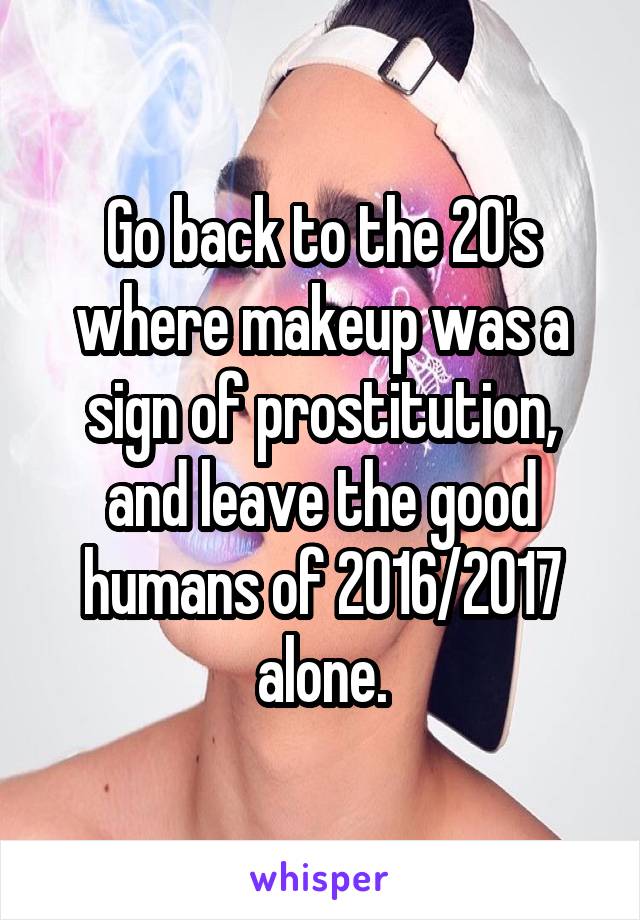 Go back to the 20's where makeup was a sign of prostitution, and leave the good humans of 2016/2017 alone.