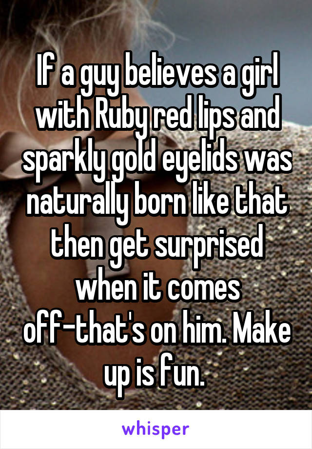 If a guy believes a girl with Ruby red lips and sparkly gold eyelids was naturally born like that then get surprised when it comes off-that's on him. Make up is fun. 