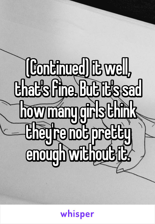 (Continued) it well, that's fine. But it's sad how many girls think they're not pretty enough without it.