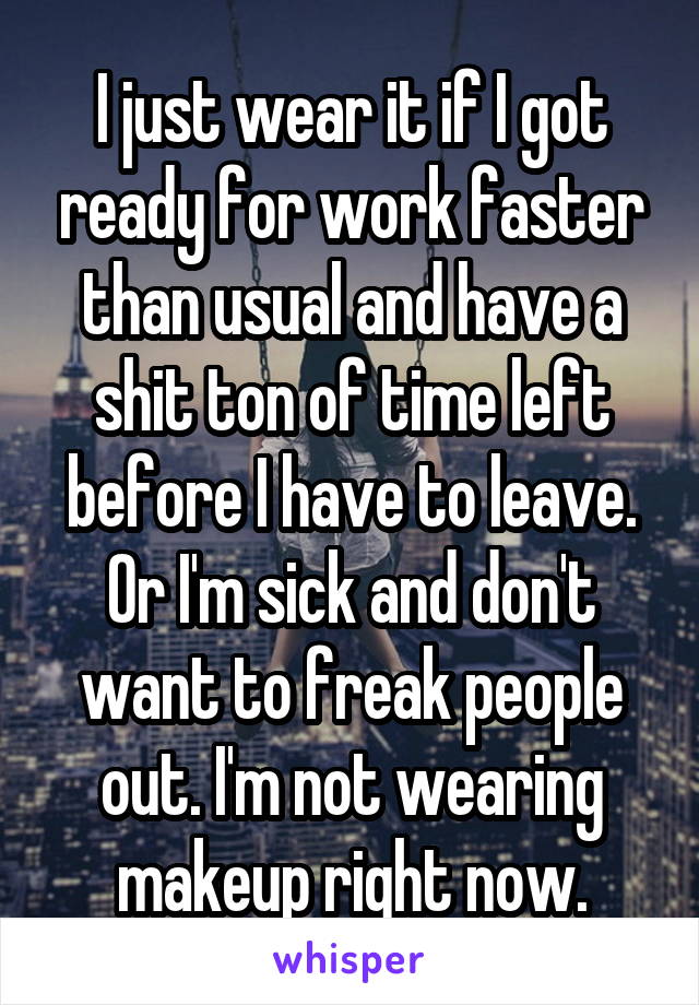 I just wear it if I got ready for work faster than usual and have a shit ton of time left before I have to leave. Or I'm sick and don't want to freak people out. I'm not wearing makeup right now.