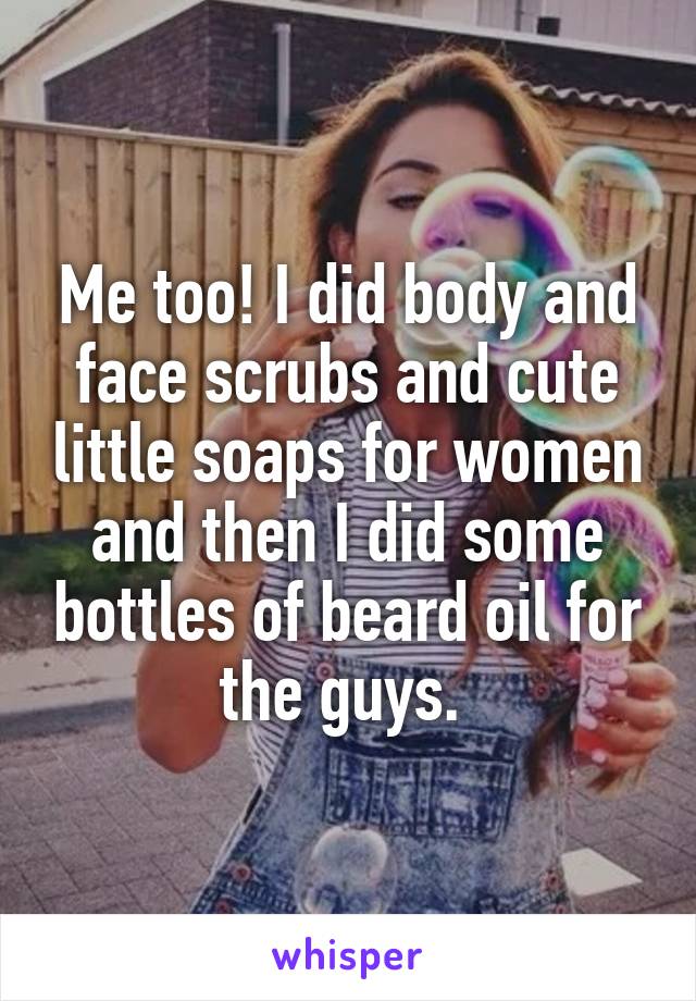 Me too! I did body and face scrubs and cute little soaps for women and then I did some bottles of beard oil for the guys. 