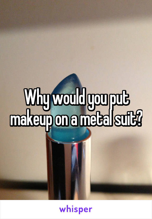 Why would you put makeup on a metal suit?