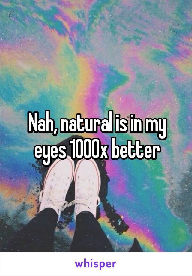 Nah, natural is in my eyes 1000x better