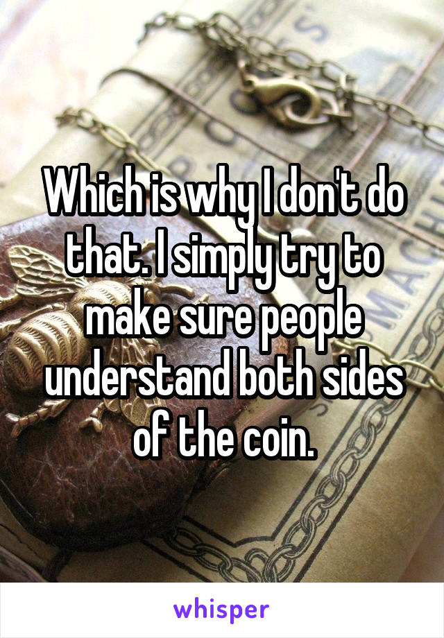 Which is why I don't do that. I simply try to make sure people understand both sides of the coin.