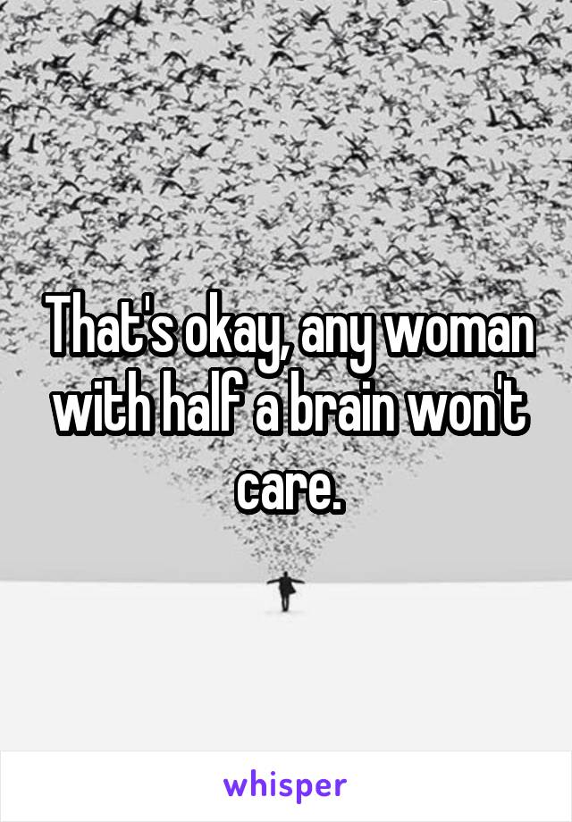 That's okay, any woman with half a brain won't care.