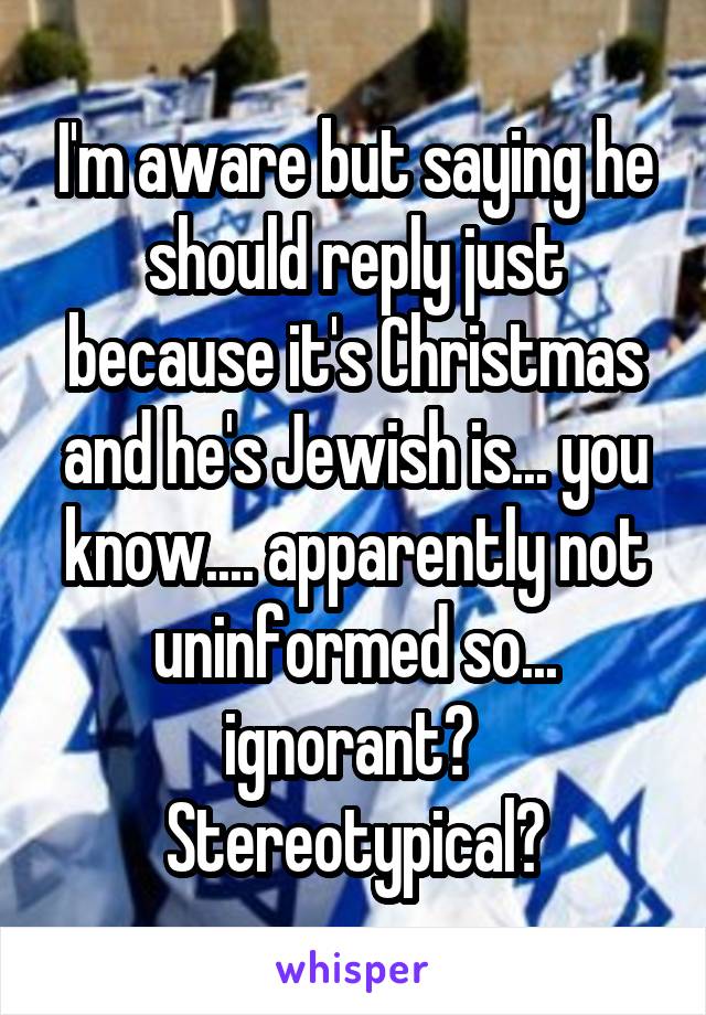 I'm aware but saying he should reply just because it's Christmas and he's Jewish is... you know.... apparently not uninformed so... ignorant?  Stereotypical?