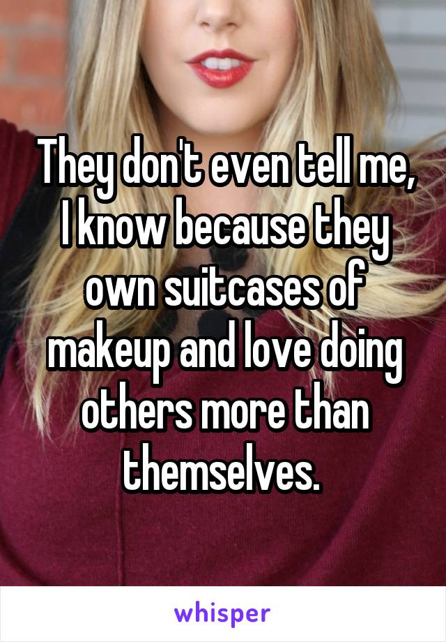 They don't even tell me, I know because they own suitcases of makeup and love doing others more than themselves. 