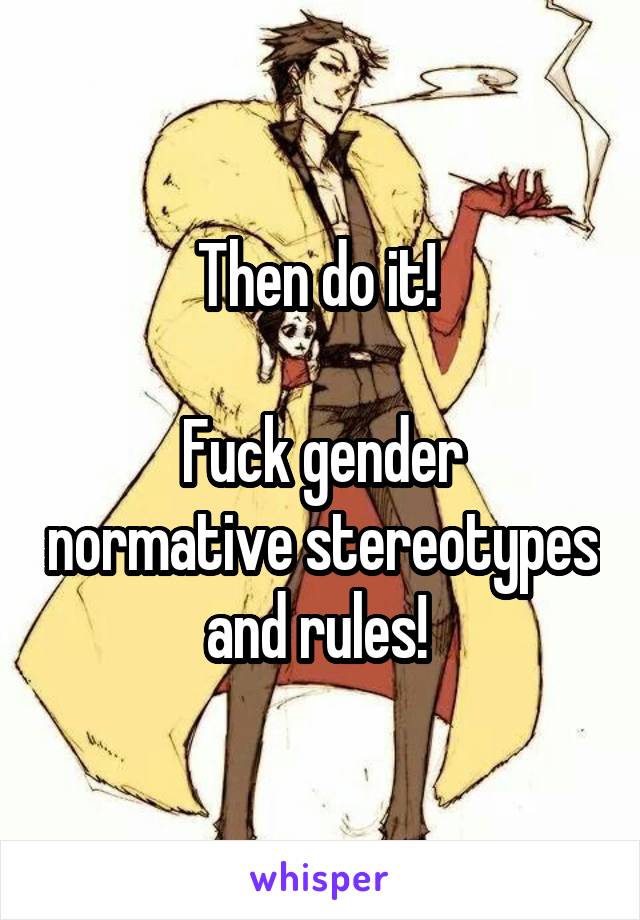 Then do it! 

Fuck gender normative stereotypes and rules! 