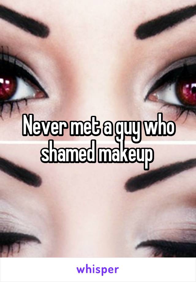 Never met a guy who shamed makeup 