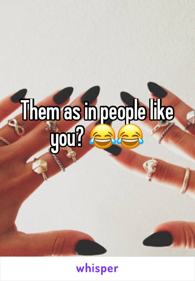 Them as in people like you? 😂😂