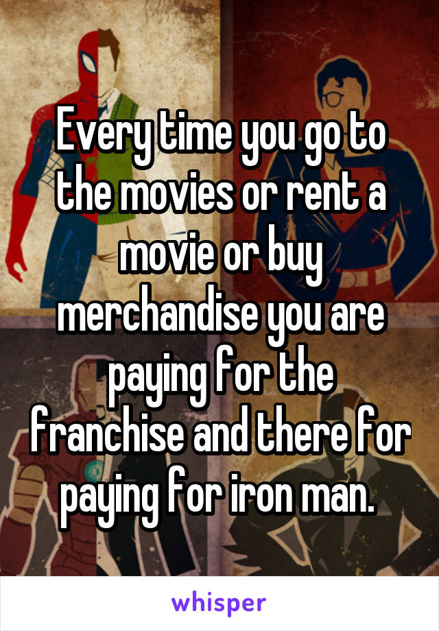 Every time you go to the movies or rent a movie or buy merchandise you are paying for the franchise and there for paying for iron man. 