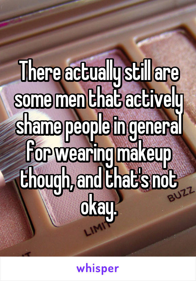 There actually still are some men that actively shame people in general for wearing makeup though, and that's not okay.