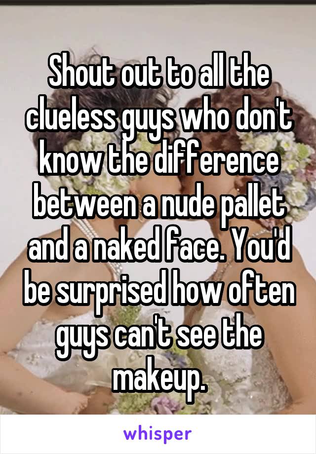 Shout out to all the clueless guys who don't know the difference between a nude pallet and a naked face. You'd be surprised how often guys can't see the makeup.