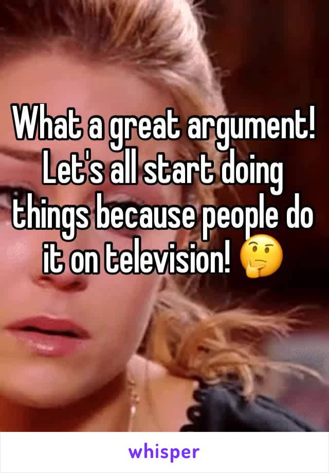 What a great argument! Let's all start doing things because people do it on television! 🤔