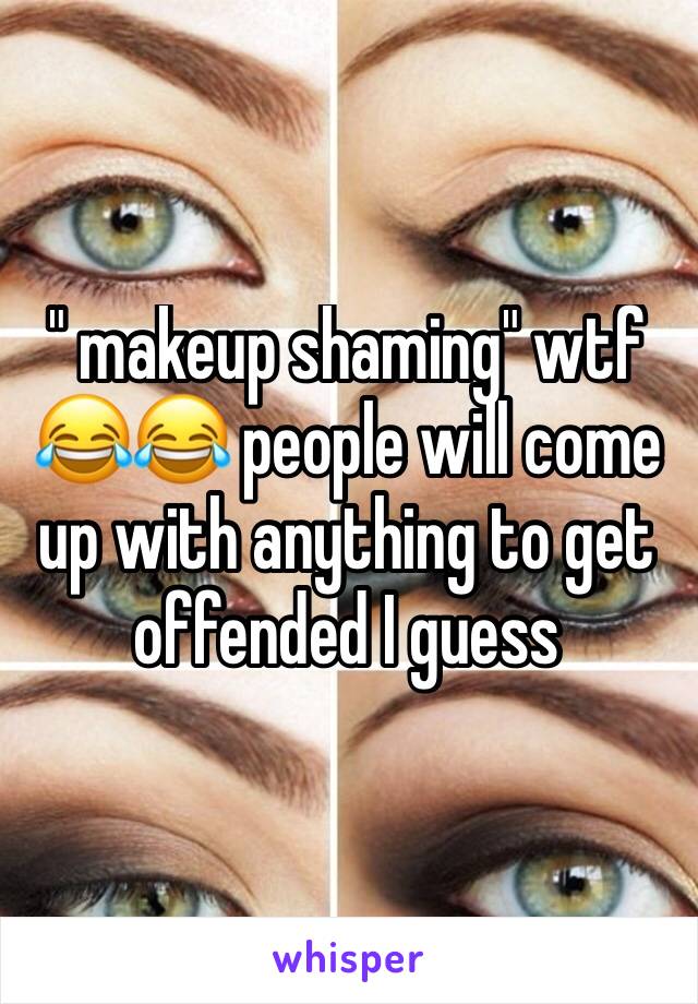 " makeup shaming" wtf 😂😂 people will come up with anything to get offended I guess