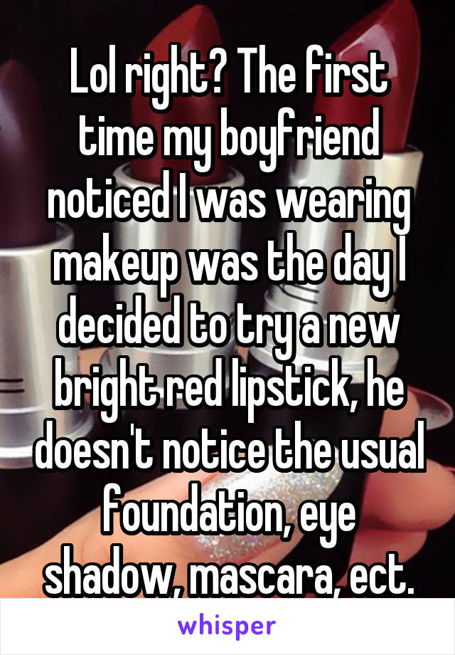 Lol right? The first time my boyfriend noticed I was wearing makeup was the day I decided to try a new bright red lipstick, he doesn't notice the usual foundation, eye shadow, mascara, ect.