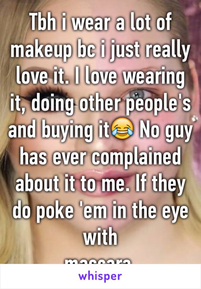 Tbh i wear a lot of makeup bc i just really love it. I love wearing it, doing other people's and buying it😂 No guy has ever complained about it to me. If they do poke 'em in the eye with 
mascara.