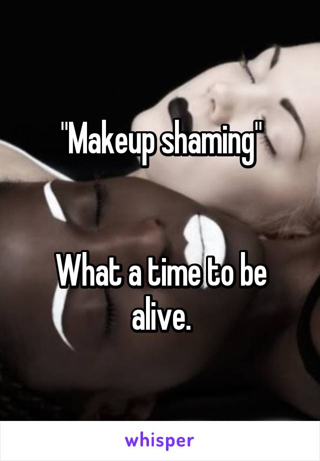 "Makeup shaming"


What a time to be alive.