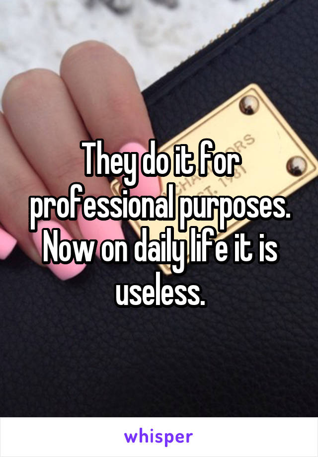 They do it for professional purposes. Now on daily life it is useless.