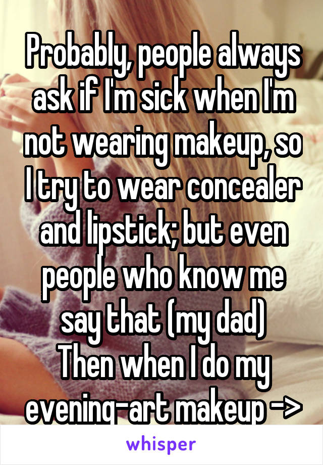 Probably, people always ask if I'm sick when I'm not wearing makeup, so I try to wear concealer and lipstick; but even people who know me say that (my dad)
Then when I do my evening-art makeup ->