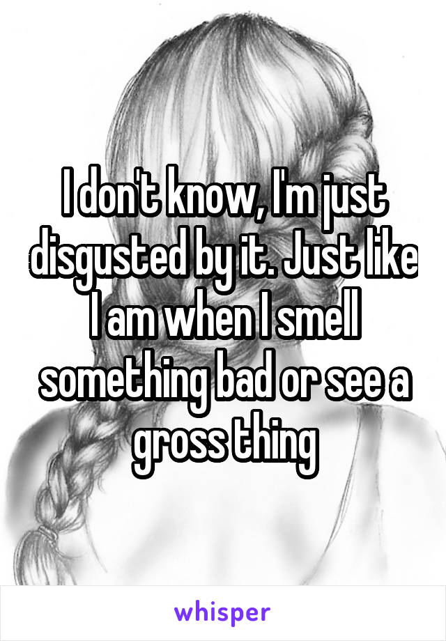 I don't know, I'm just disgusted by it. Just like I am when I smell something bad or see a gross thing